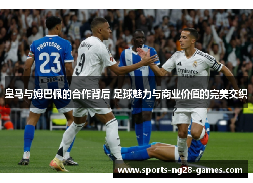 皇马与姆巴佩的合作背后 足球魅力与商业价值的完美交织