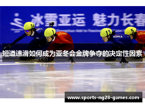 短道速滑如何成为亚冬会金牌争夺的决定性因素 短道速滑如何成为亚冬会金牌争夺的决定性因素