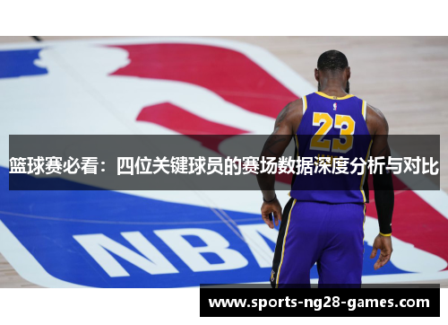 篮球赛必看：四位关键球员的赛场数据深度分析与对比