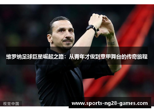 维罗纳足球巨星崛起之路：从青年才俊到意甲舞台的传奇旅程