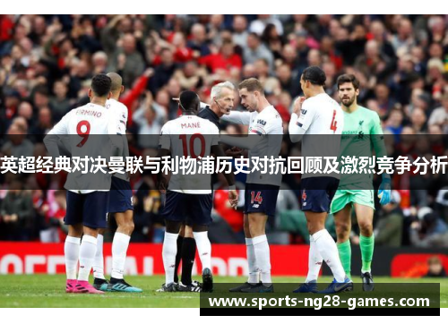 英超经典对决曼联与利物浦历史对抗回顾及激烈竞争分析 英超经典对决曼联与利物浦历史对抗回顾及激烈竞争分析