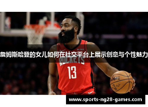 詹姆斯哈登的女儿如何在社交平台上展示创意与个性魅力 詹姆斯哈登的女儿如何在社交平台上展示创意与个性魅力