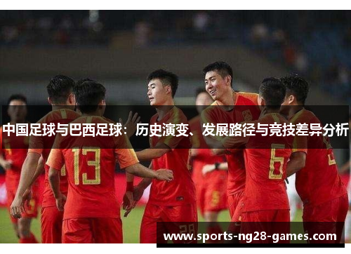 中国足球与巴西足球:历史演变、发展路径与竞技差异分析 中国足球与巴西足球:历史演变、发展路径与竞技差异分析