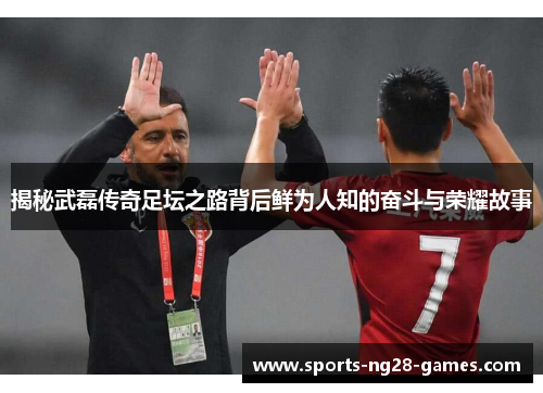 揭秘武磊传奇足坛之路背后鲜为人知的奋斗与荣耀故事 揭秘武磊传奇足坛之路背后鲜为人知的奋斗与荣耀故事