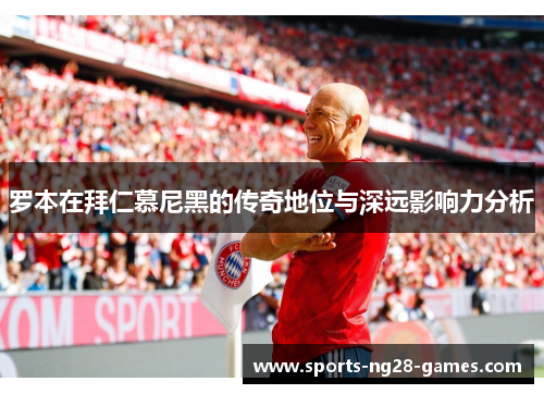 罗本在拜仁慕尼黑的传奇地位与深远影响力分析