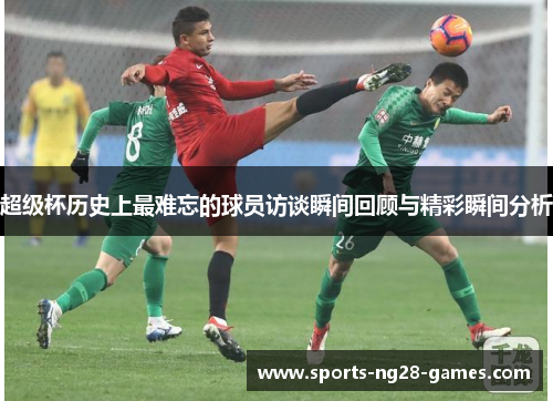 超级杯历史上最难忘的球员访谈瞬间回顾与精彩瞬间分析 超级杯历史上最难忘的球员访谈瞬间回顾与精彩瞬间分析