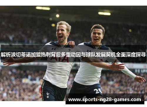解析波切蒂诺加盟热刺背后多重动因与球队发展契机全面深度探寻 解析波切蒂诺加盟热刺背后多重动因与球队发展契机全面深度探寻
