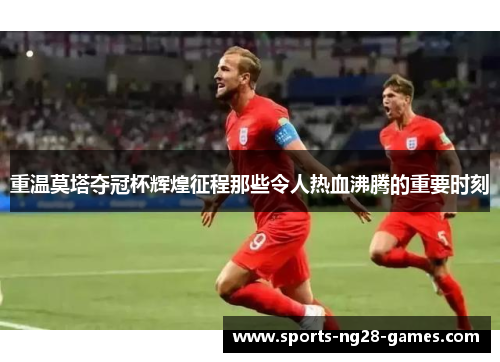 重温莫塔夺冠杯辉煌征程那些令人热血沸腾的重要时刻 重温莫塔夺冠杯辉煌征程那些令人热血沸腾的重要时刻