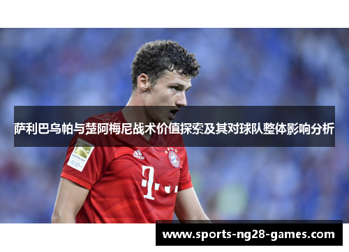 萨利巴乌帕与楚阿梅尼战术价值探索及其对球队整体影响分析