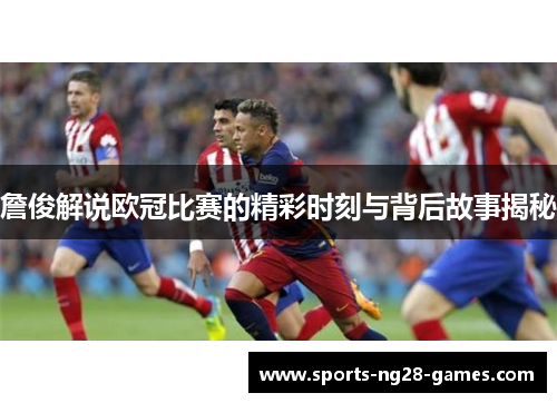 詹俊解说欧冠比赛的精彩时刻与背后故事揭秘