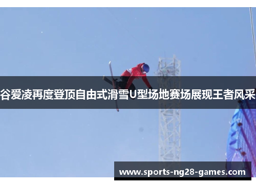 谷爱凌再度登顶自由式滑雪U型场地赛场展现王者风采